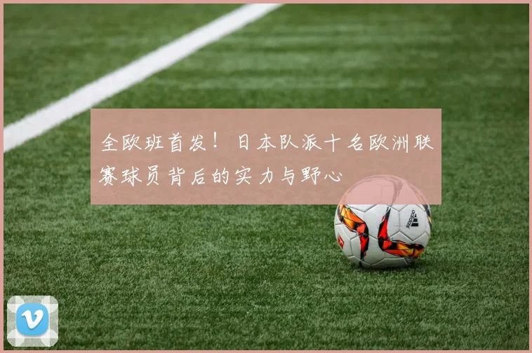 全欧班首发！日本队派十名欧洲联赛球员背后的实力与野心