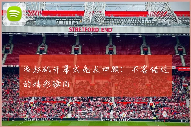 洛杉矶开幕式亮点回顾:不容错过的精彩瞬间