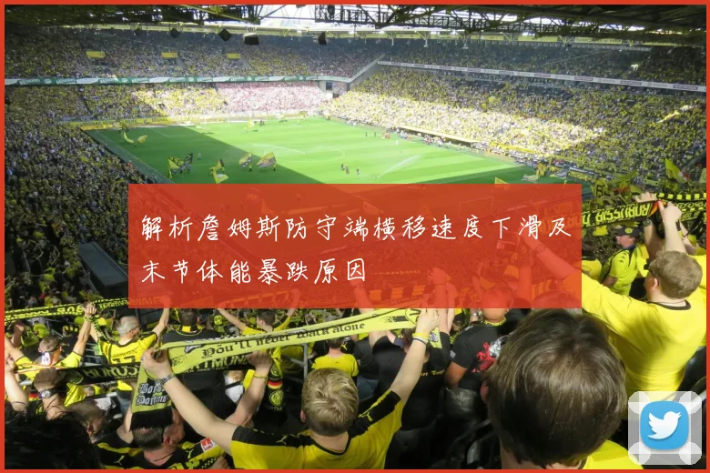 解析詹姆斯防守端横移速度下滑及末节体能暴跌原因