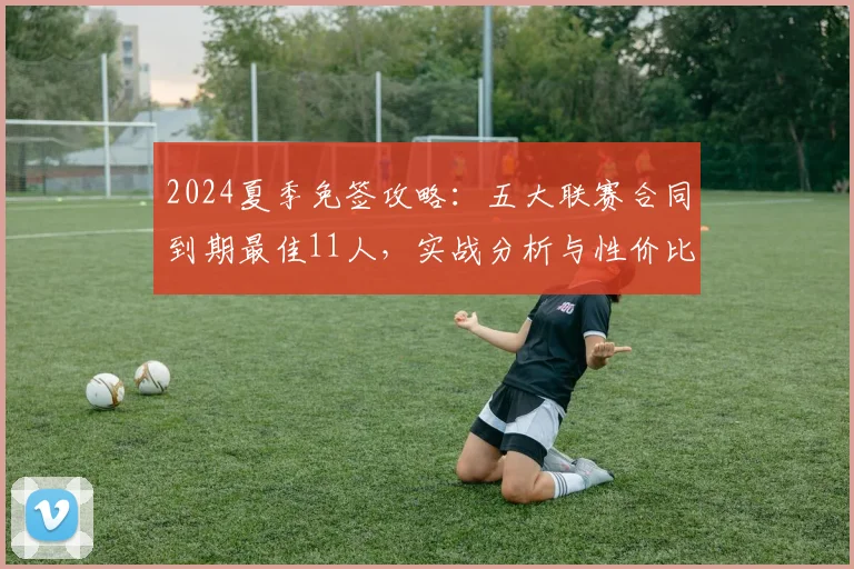 2024夏季免签攻略：五大联赛合同到期最佳11人，实战分析与性价比全解析