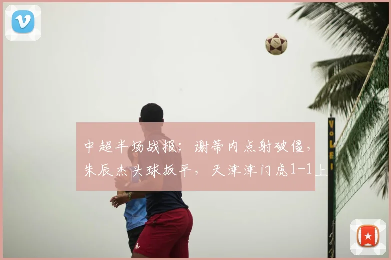 中超半场战报：谢蒂内点射破僵，朱辰杰头球扳平，天津津门虎1-1上海申花