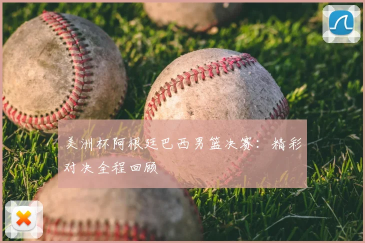 美洲杯阿根廷巴西男篮决赛：精彩对决全程回顾