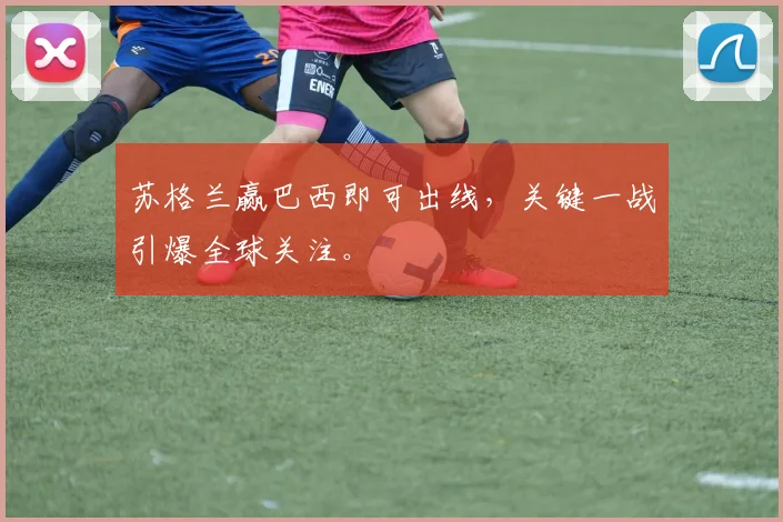 苏格兰赢巴西即可出线，关键一战引爆全球关注。