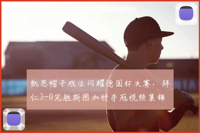 凯恩帽子戏法闪耀德国杯决赛，拜仁3-0完胜斯图加特夺冠视频集锦