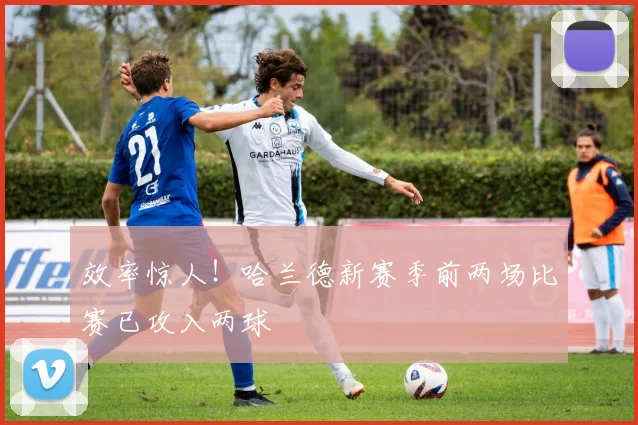 效率惊人！哈兰德新赛季前两场比赛已攻入两球