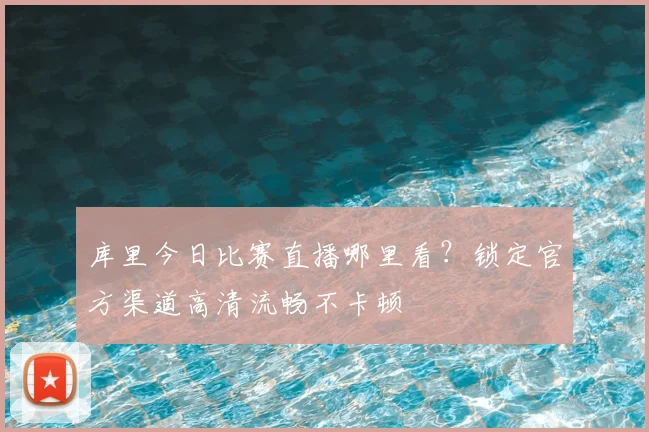 库里今日比赛直播哪里看?锁定官方渠道高清流畅不卡顿