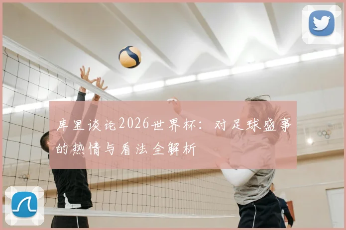库里谈论2026世界杯：对足球盛事的热情与看法全解析