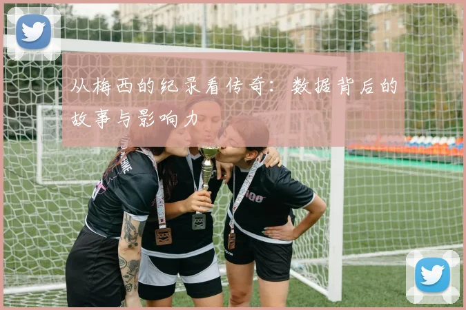 从梅西的纪录看传奇：数据背后的故事与影响力