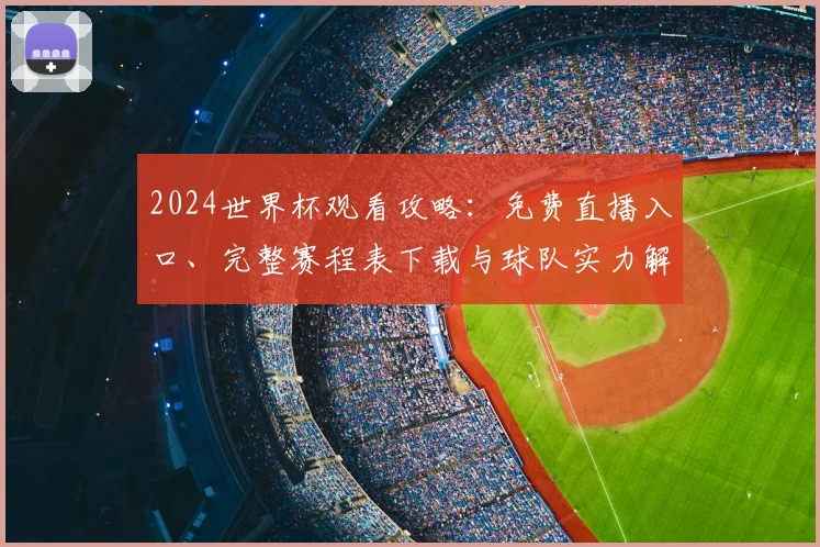 2024世界杯观看攻略：免费直播入口、完整赛程表下载与球队实力解析
