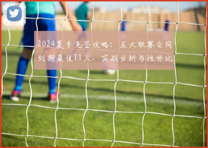 2024夏季免签攻略：五大联赛合同到期最佳11人，实战分析与性价比全解析