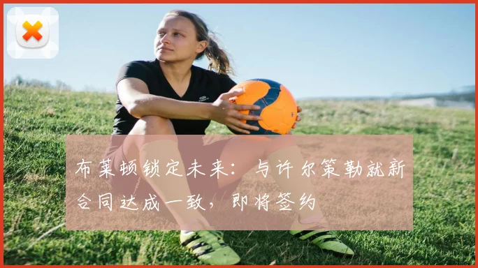 布莱顿锁定未来:与许尔策勒就新合同达成一致,即将签约