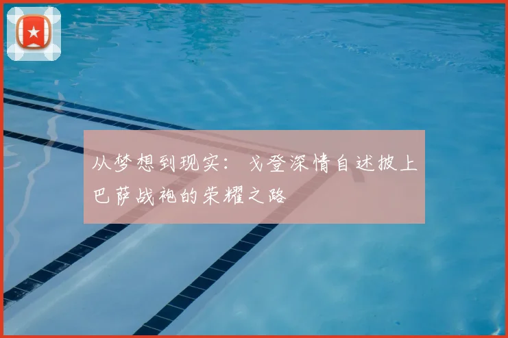 从梦想到现实:戈登深情自述披上巴萨战袍的荣耀之路