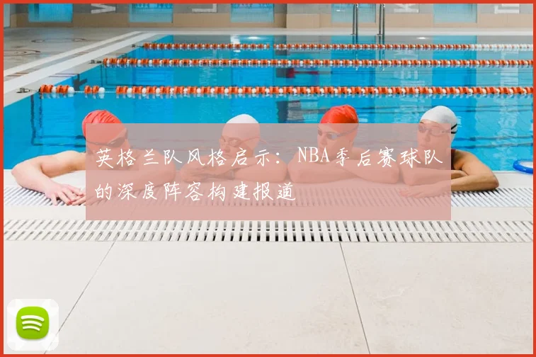 英格兰队风格启示:NBA季后赛球队的深度阵容构建报道