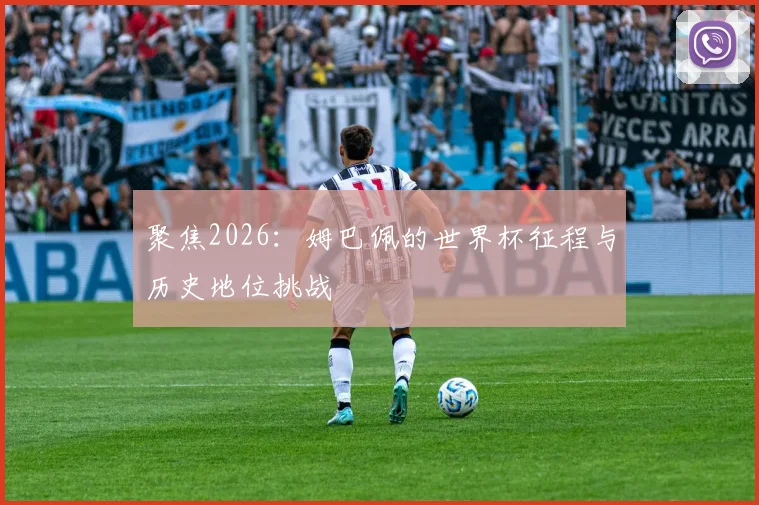 聚焦2026：姆巴佩的世界杯征程与历史地位挑战