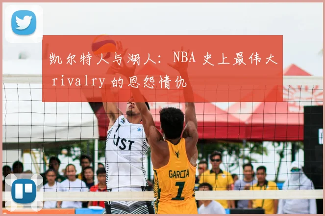 凯尔特人与湖人：NBA 史上最伟大 rivalry 的恩怨情仇