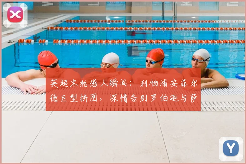 英超末轮感人瞬间：利物浦安菲尔德巨型拼图，深情告别罗伯逊与萨拉赫全记录