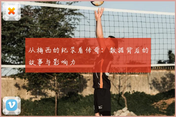 从梅西的纪录看传奇：数据背后的故事与影响力