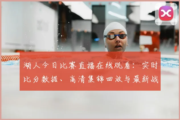 湖人今日比赛直播在线观看：实时比分数据、高清集锦回放与最新战报深度分析