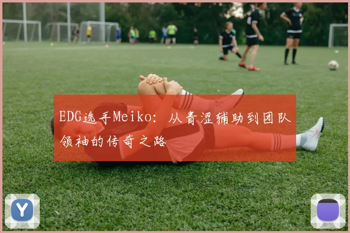 EDG选手Meiko：从青涩辅助到团队领袖的传奇之路