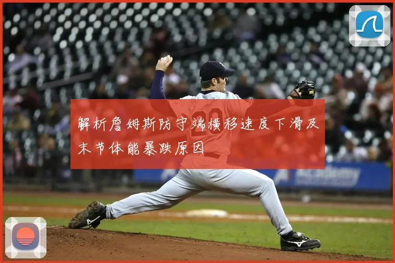 解析詹姆斯防守端横移速度下滑及末节体能暴跌原因