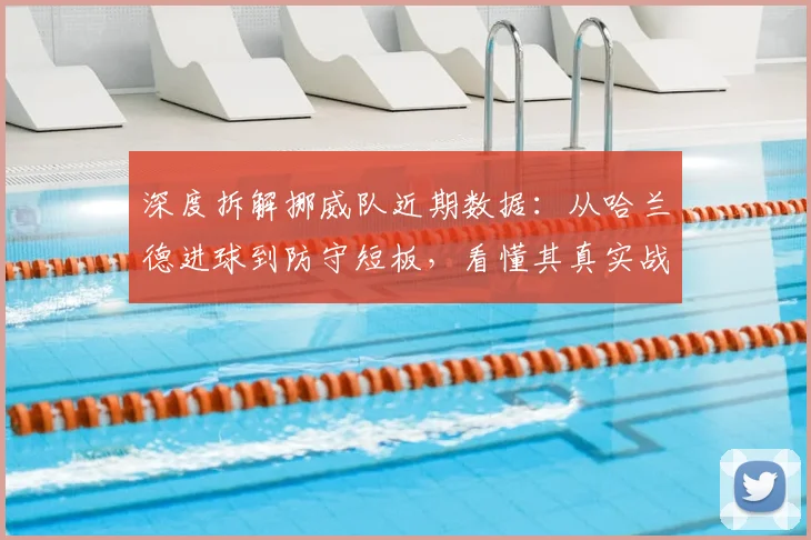 深度拆解挪威队近期数据：从哈兰德进球到防守短板，看懂其真实战力