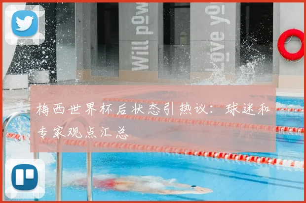 梅西世界杯后状态引热议：球迷和专家观点汇总