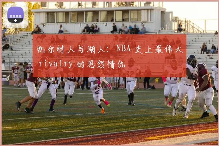 凯尔特人与湖人：NBA 史上最伟大 rivalry 的恩怨情仇